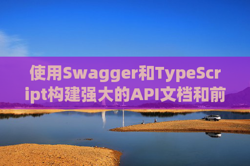 使用Swagger和TypeScript构建强大的API文档和前端应用