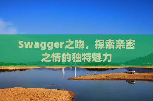 Swagger之吻,探索亲密之情的独特魅力